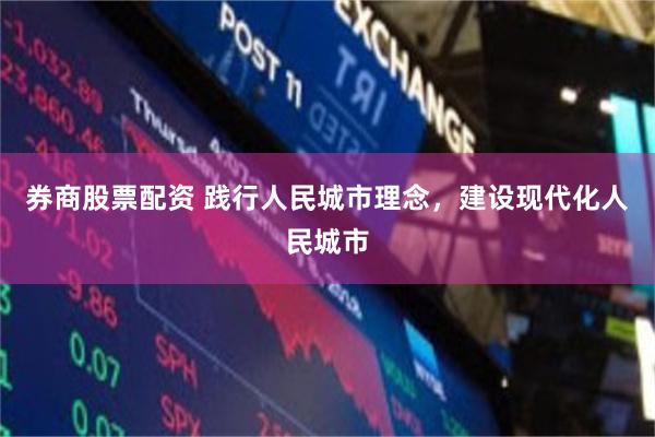 券商股票配资 践行人民城市理念，建设现代化人民城市