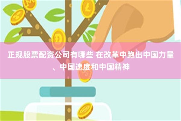 正规股票配资公司有哪些 在改革中跑出中国力量、中国速度和中国精神