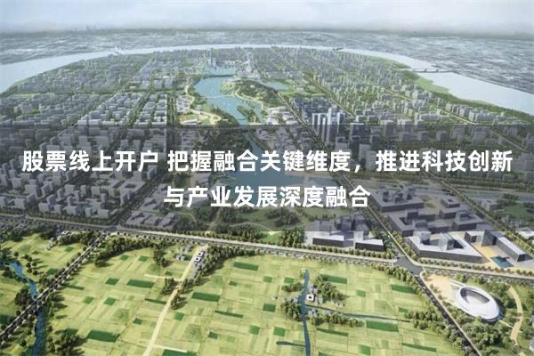 股票线上开户 把握融合关键维度，推进科技创新与产业发展深度融合