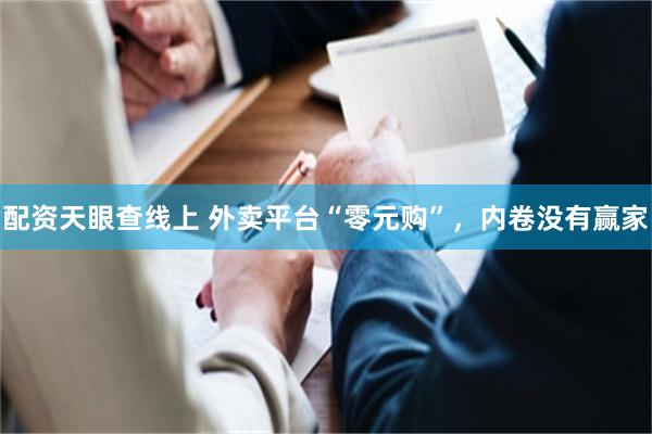 配资天眼查线上 外卖平台“零元购”，内卷没有赢家