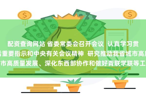 配资查询网站 省委常委会召开会议  认真学习贯彻习近平总书记重要讲话重要指示和中央有关会议精神  研究推动我省城市高质量发展、深化东西部协作和做好青联学联等工作  黄坤明主持会议