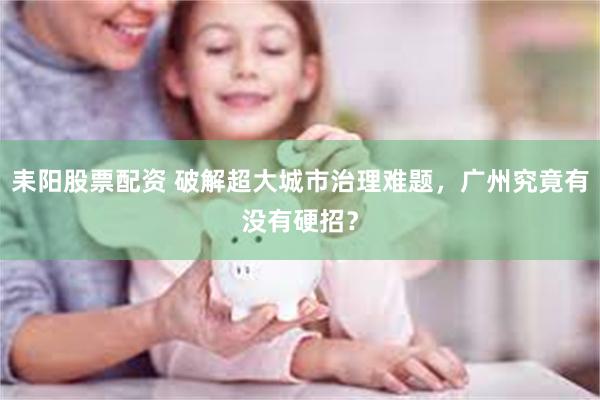 耒阳股票配资 破解超大城市治理难题，广州究竟有没有硬招？
