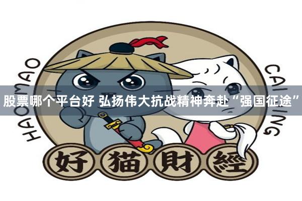 股票哪个平台好 弘扬伟大抗战精神奔赴“强国征途”