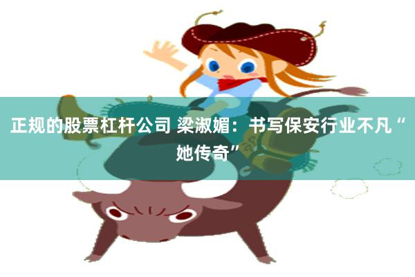 正规的股票杠杆公司 梁淑媚：书写保安行业不凡“她传奇”