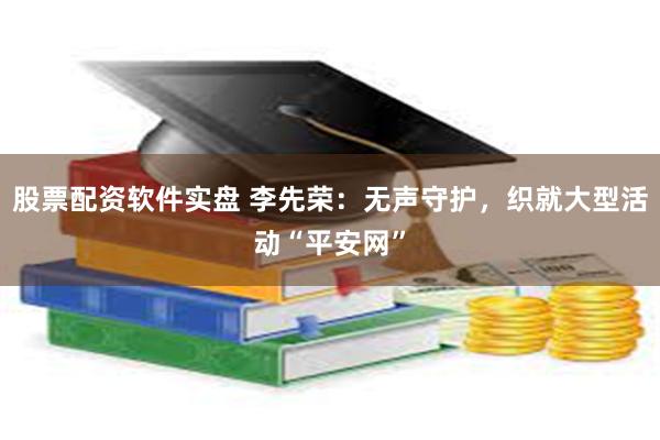 股票配资软件实盘 李先荣：无声守护，织就大型活动“平安网”