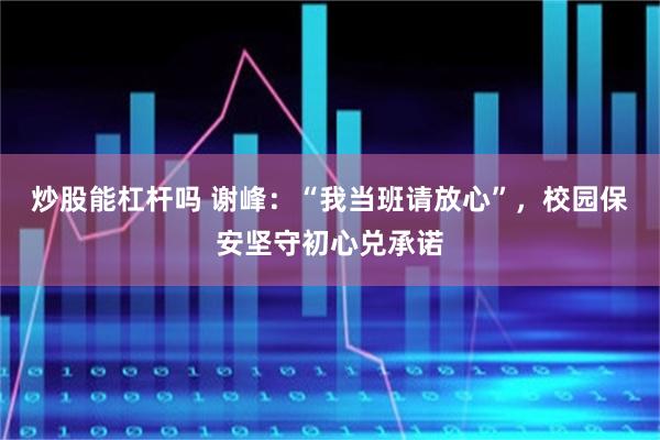 炒股能杠杆吗 谢峰：“我当班请放心”，校园保安坚守初心兑承诺