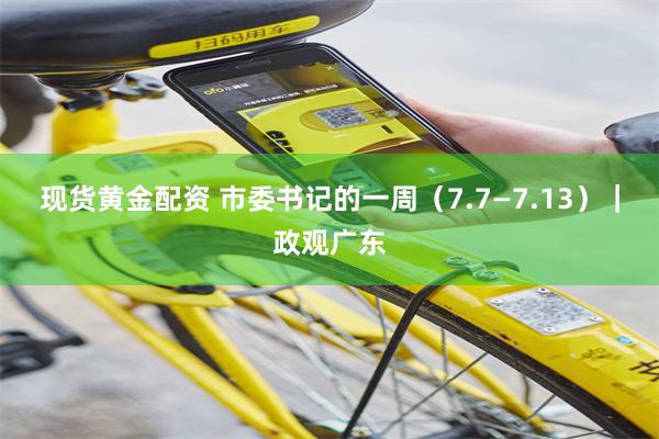 现货黄金配资 市委书记的一周（7.7—7.13）｜政观广东