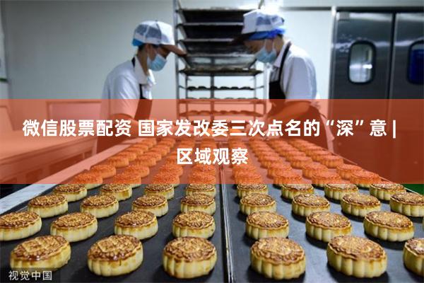 微信股票配资 国家发改委三次点名的“深”意 | 区域观察
