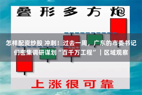 怎样配资炒股 冲刺！过去一周，广东的市委书记们密集调研谋划“百千万工程”｜区域观察