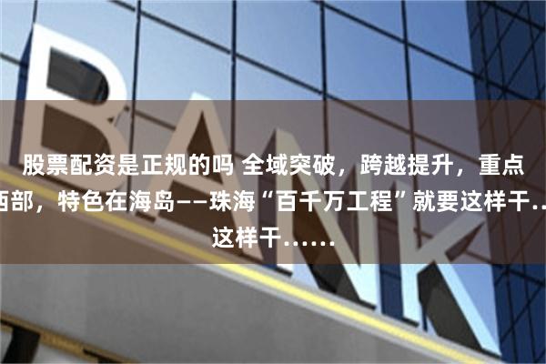 股票配资是正规的吗 全域突破，跨越提升，重点在西部，特色在海岛——珠海“百千万工程”就要这样干……