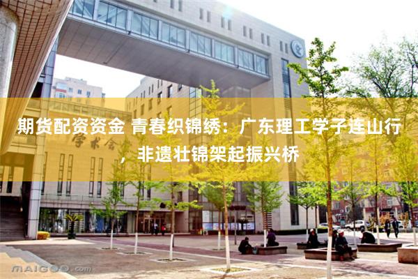 期货配资资金 青春织锦绣：广东理工学子连山行，非遗壮锦架起振兴桥