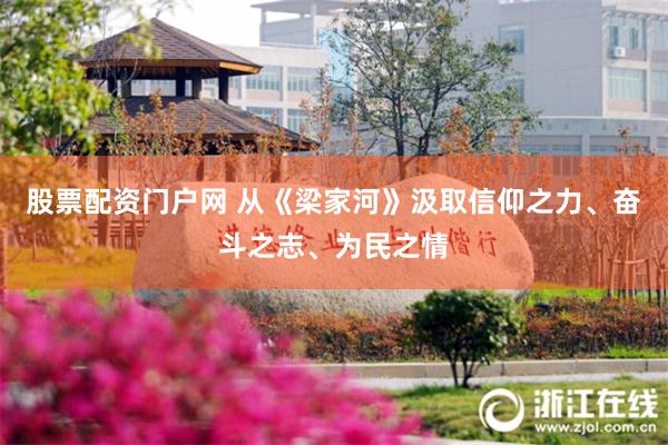 股票配资门户网 从《梁家河》汲取信仰之力、奋斗之志、为民之情