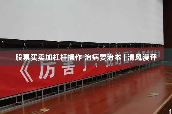 股票买卖加杠杆操作 治病要治本 | 清风漫评