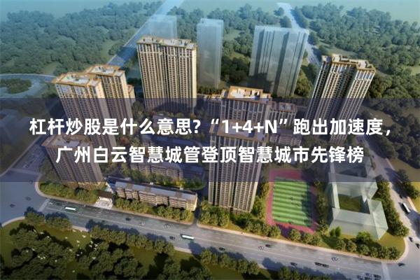 杠杆炒股是什么意思? “1+4+N”跑出加速度，广州白云智慧城管登顶智慧城市先锋榜