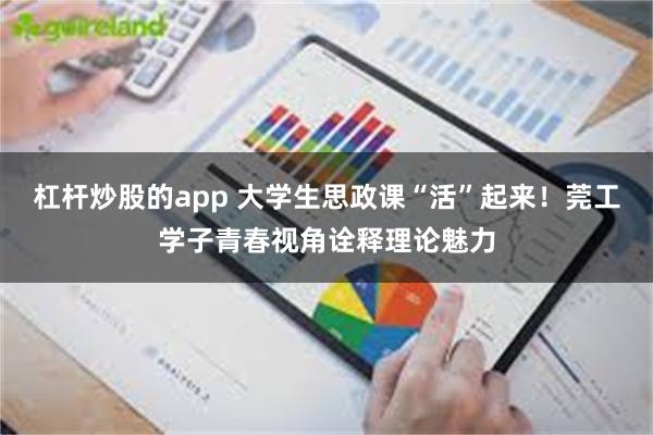 杠杆炒股的app 大学生思政课“活”起来！莞工学子青春视角诠释理论魅力