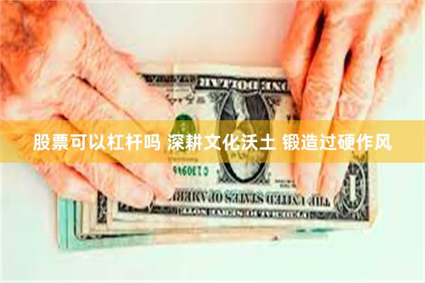 股票可以杠杆吗 深耕文化沃土 锻造过硬作风