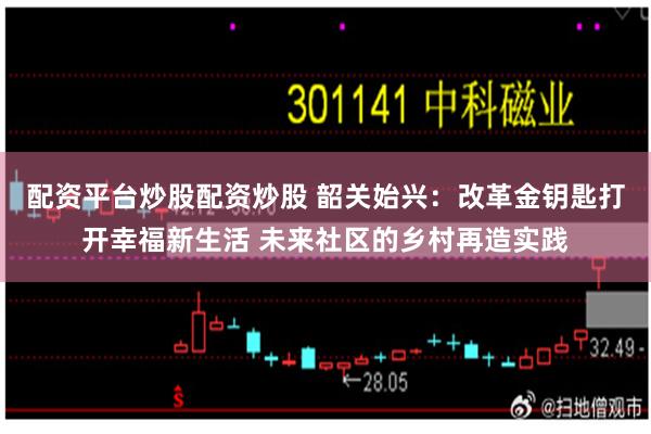 配资平台炒股配资炒股 韶关始兴：改革金钥匙打开幸福新生活 未来社区的乡村再造实践