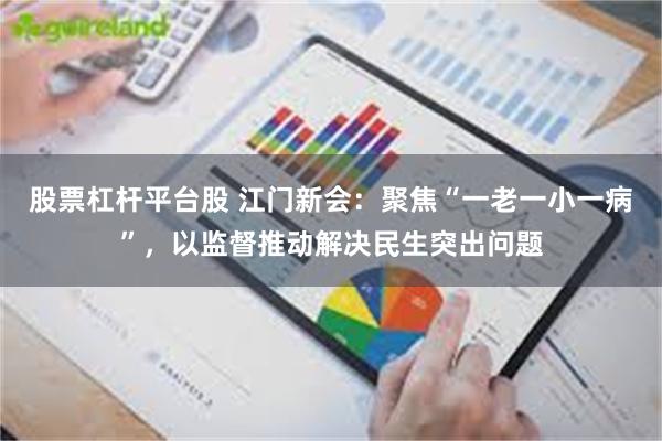 股票杠杆平台股 江门新会：聚焦“一老一小一病”，以监督推动解决民生突出问题