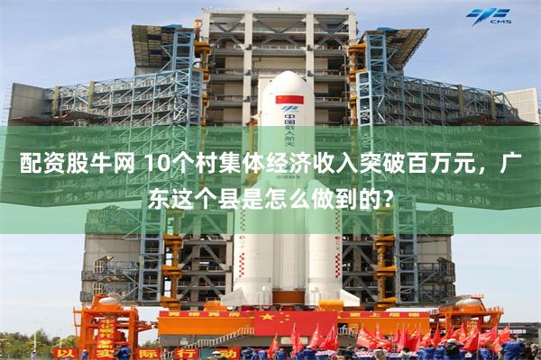 配资股牛网 10个村集体经济收入突破百万元，广东这个县是怎么做到的？