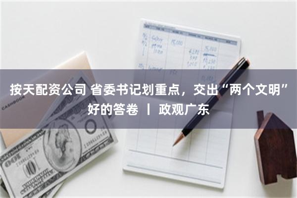 按天配资公司 省委书记划重点，交出“两个文明”好的答卷 丨 政观广东