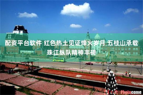 配资平台软件 红色热土见证烽火岁月 五桂山承载珠江纵队精神丰碑