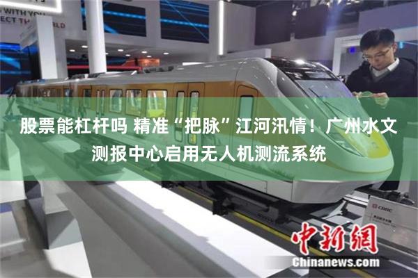 股票能杠杆吗 精准“把脉”江河汛情！广州水文测报中心启用无人机测流系统