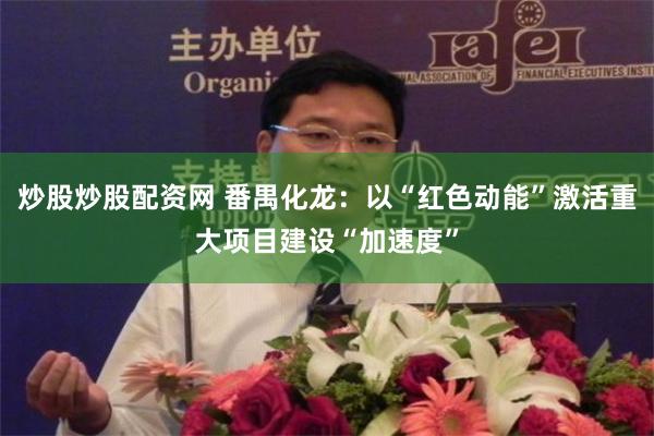 炒股炒股配资网 番禺化龙：以“红色动能”激活重大项目建设“加速度”