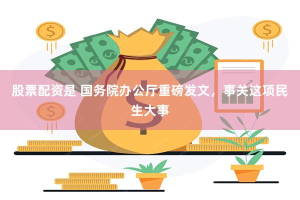 股票配资是 国务院办公厅重磅发文，事关这项民生大事