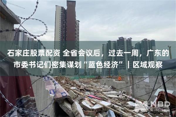 石家庄股票配资 全省会议后，过去一周，广东的市委书记们密集谋划“蓝色经济”｜区域观察