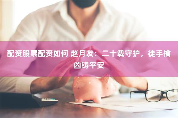 配资股票配资如何 赵月友：二十载守护，徒手擒凶铸平安