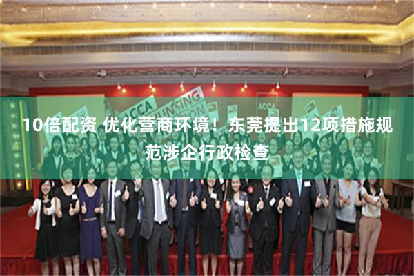 10倍配资 优化营商环境！东莞提出12项措施规范涉企行政检查
