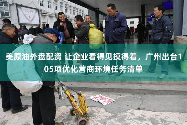 美原油外盘配资 让企业看得见摸得着，广州出台105项优化营商环境任务清单
