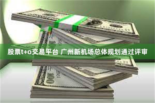 股票t+o交易平台 广州新机场总体规划通过评审