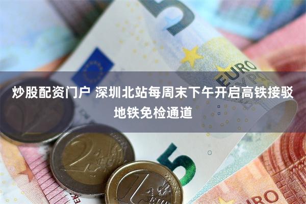 炒股配资门户 深圳北站每周末下午开启高铁接驳地铁免检通道