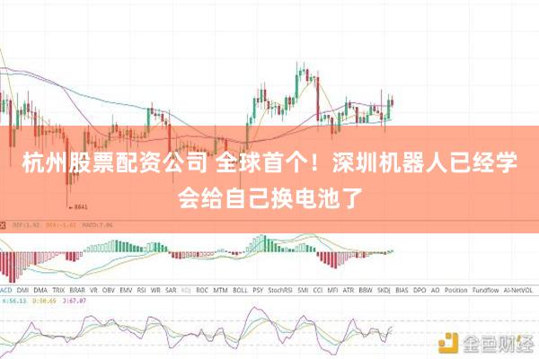 杭州股票配资公司 全球首个！深圳机器人已经学会给自己换电池了