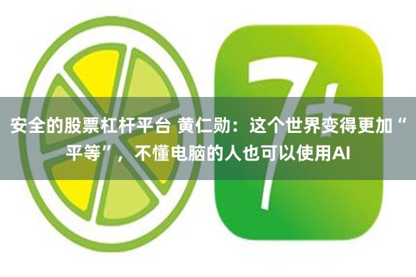 安全的股票杠杆平台 黄仁勋：这个世界变得更加“平等”，不懂电脑的人也可以使用AI