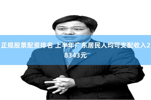 正规股票配资排名 上半年广东居民人均可支配收入28343元