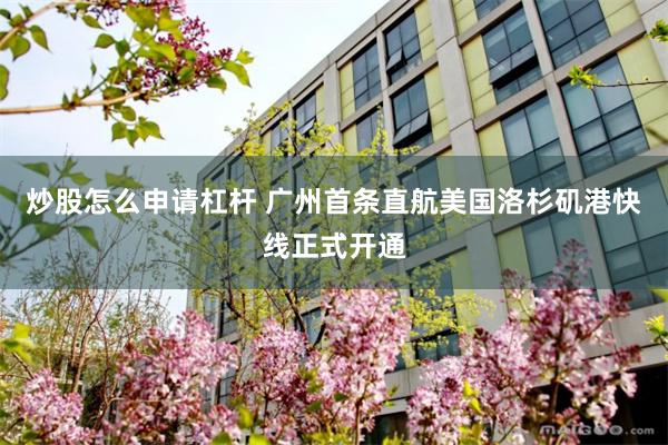 炒股怎么申请杠杆 广州首条直航美国洛杉矶港快线正式开通