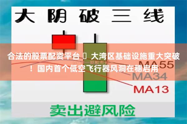 合法的股票配资平台 ​大湾区基础设施重大突破！国内首个低空飞行器风洞在穗启用