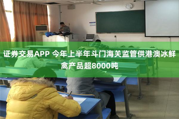 证券交易APP 今年上半年斗门海关监管供港澳冰鲜禽产品超8000吨