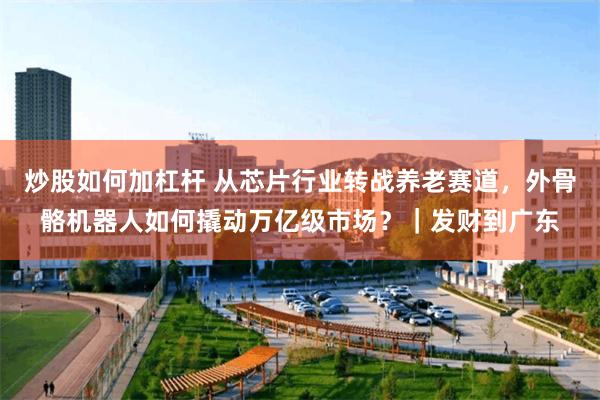 炒股如何加杠杆 从芯片行业转战养老赛道，外骨骼机器人如何撬动万亿级市场？｜发财到广东