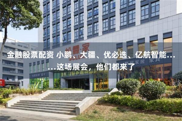 金融股票配资 小鹏、大疆、优必选、亿航智能……这场展会，他们都来了