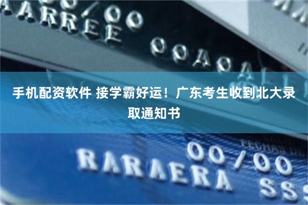 手机配资软件 接学霸好运！广东考生收到北大录取通知书