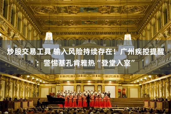 炒股交易工具 输入风险持续存在！广州疾控提醒：警惕基孔肯雅热“登堂入室”