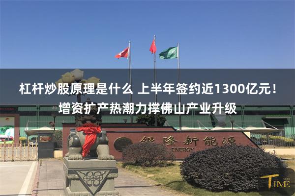 杠杆炒股原理是什么 上半年签约近1300亿元！增资扩产热潮力撑佛山产业升级