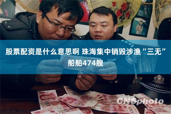 股票配资是什么意思啊 珠海集中销毁涉渔“三无”船舶474艘