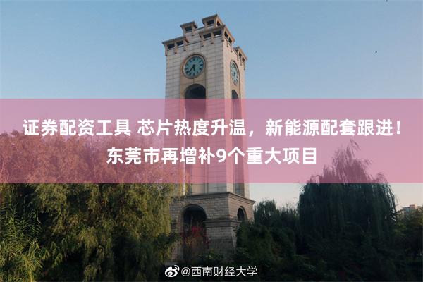 证券配资工具 芯片热度升温，新能源配套跟进！东莞市再增补9个重大项目