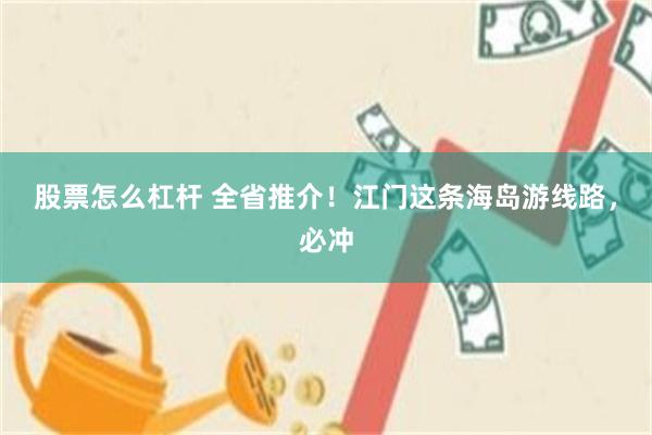 股票怎么杠杆 全省推介！江门这条海岛游线路，必冲