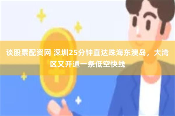 谈股票配资网 深圳25分钟直达珠海东澳岛，大湾区又开通一条低空快线