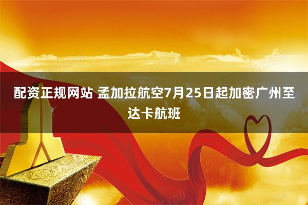 配资正规网站 孟加拉航空7月25日起加密广州至达卡航班
